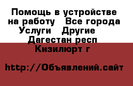 Помощь в устройстве на работу - Все города Услуги » Другие   . Дагестан респ.,Кизилюрт г.